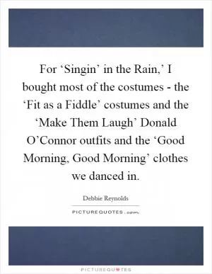For ‘Singin’ in the Rain,’ I bought most of the costumes - the ‘Fit as a Fiddle’ costumes and the ‘Make Them Laugh’ Donald O’Connor outfits and the ‘Good Morning, Good Morning’ clothes we danced in Picture Quote #1