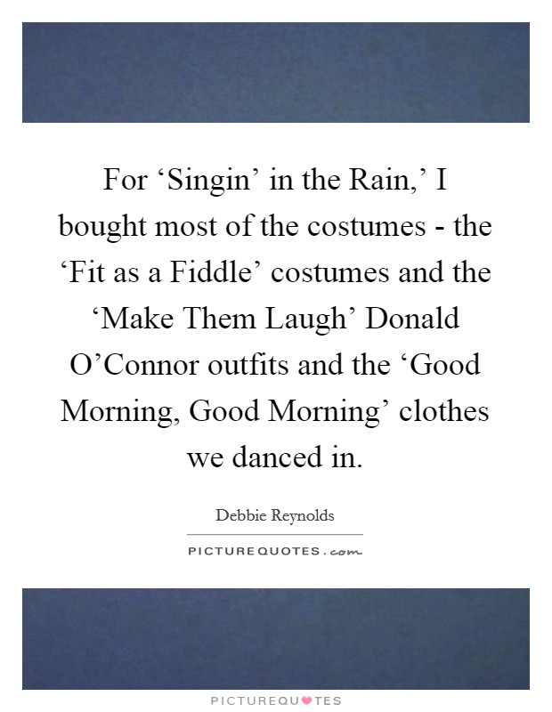 For ‘Singin' in the Rain,' I bought most of the costumes - the ‘Fit as a Fiddle' costumes and the ‘Make Them Laugh' Donald O'Connor outfits and the ‘Good Morning, Good Morning' clothes we danced in. Picture Quote #1