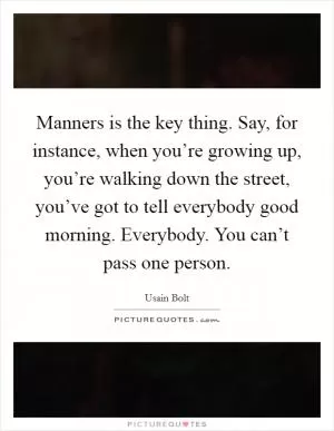 Manners is the key thing. Say, for instance, when you’re growing up, you’re walking down the street, you’ve got to tell everybody good morning. Everybody. You can’t pass one person Picture Quote #1