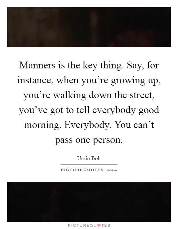 Manners is the key thing. Say, for instance, when you're growing up, you're walking down the street, you've got to tell everybody good morning. Everybody. You can't pass one person. Picture Quote #1
