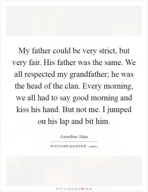 My father could be very strict, but very fair. His father was the same. We all respected my grandfather; he was the head of the clan. Every morning, we all had to say good morning and kiss his hand. But not me. I jumped on his lap and bit him Picture Quote #1