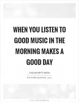 When you listen to good music in the morning makes a good day Picture Quote #1