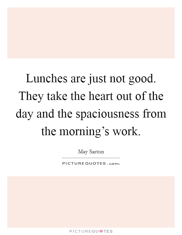Lunches are just not good. They take the heart out of the day and the spaciousness from the morning's work. Picture Quote #1