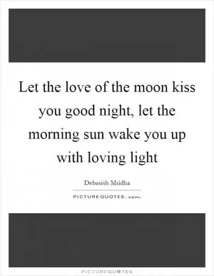 Let the love of the moon kiss you good night, let the morning sun wake you up with loving light Picture Quote #1