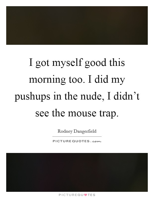 I got myself good this morning too. I did my pushups in the nude, I didn't see the mouse trap. Picture Quote #1