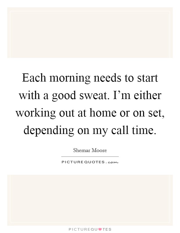 Each morning needs to start with a good sweat. I'm either working out at home or on set, depending on my call time. Picture Quote #1
