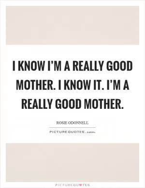 I know I’m a really good mother. I know it. I’m a really good mother Picture Quote #1