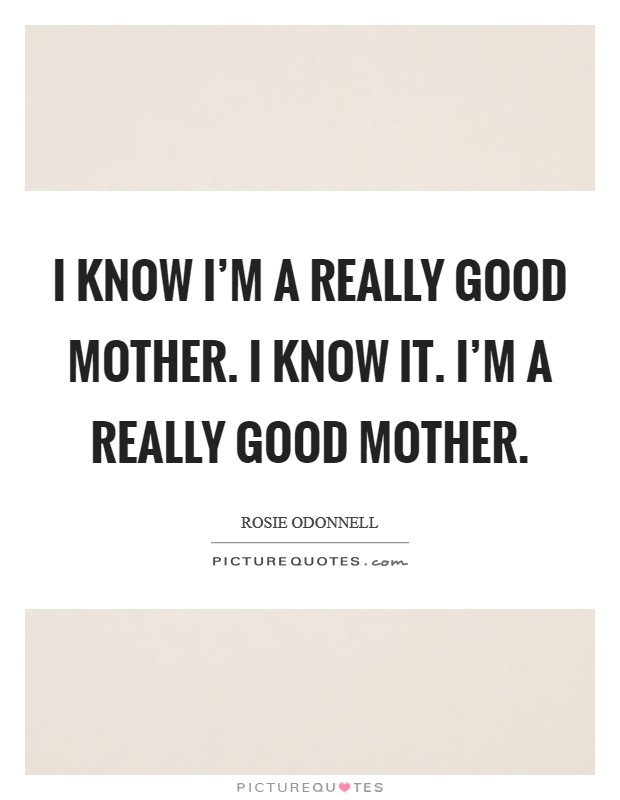 I know I'm a really good mother. I know it. I'm a really good mother. Picture Quote #1