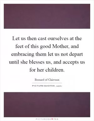 Let us then cast ourselves at the feet of this good Mother, and embracing them let us not depart until she blesses us, and accepts us for her children Picture Quote #1
