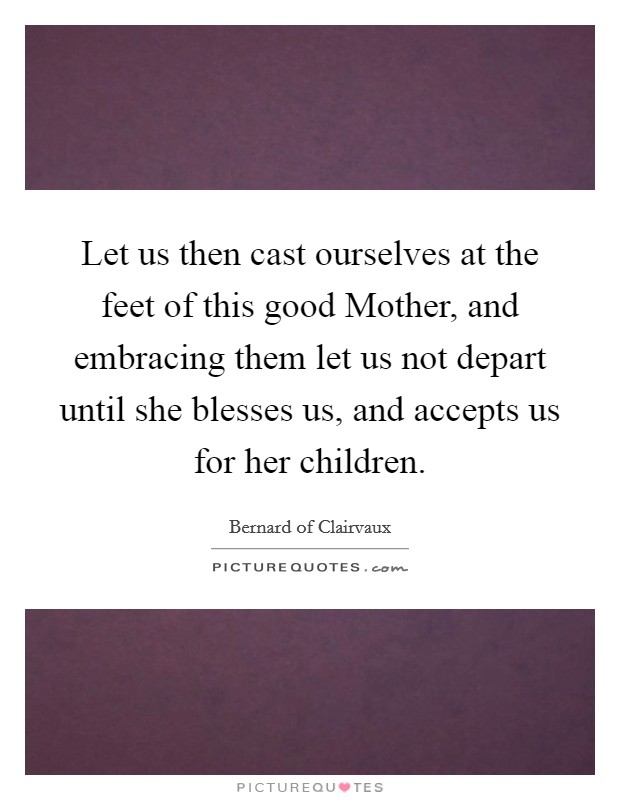 Let us then cast ourselves at the feet of this good Mother, and embracing them let us not depart until she blesses us, and accepts us for her children. Picture Quote #1