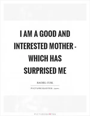 I am a good and interested mother - which has surprised me Picture Quote #1