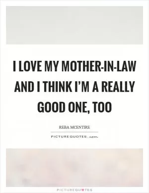I love my mother-in-law and I think I’m a really good one, too Picture Quote #1