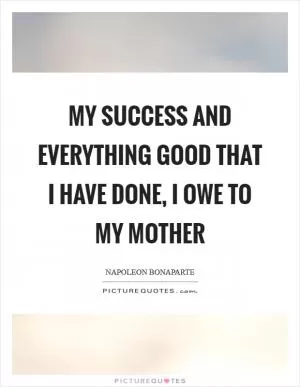 My success and everything good that I have done, I owe to my mother Picture Quote #1