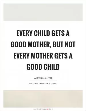 Every child gets a good mother, but not every mother gets a good child Picture Quote #1