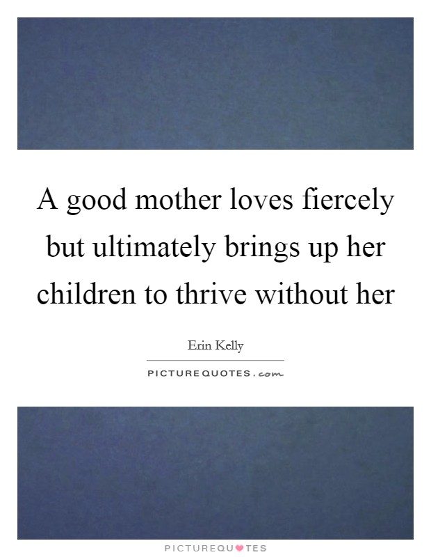 A good mother loves fiercely but ultimately brings up her children to thrive without her Picture Quote #1