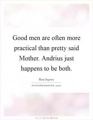 Good men are often more practical than pretty  said Mother. Andrius just happens to be both Picture Quote #1
