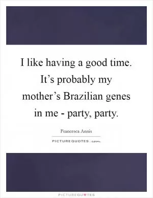 I like having a good time. It’s probably my mother’s Brazilian genes in me - party, party Picture Quote #1