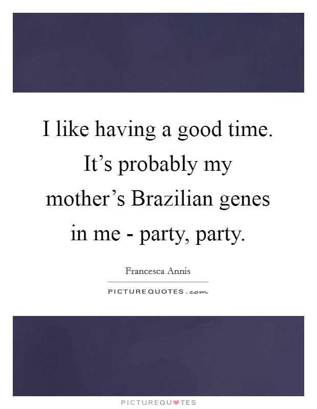 I like having a good time. It's probably my mother's Brazilian genes in me - party, party. Picture Quote #1