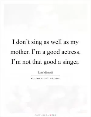 I don’t sing as well as my mother. I’m a good actress. I’m not that good a singer Picture Quote #1