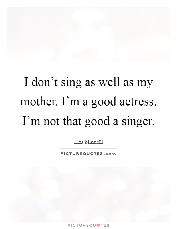 I don't sing as well as my mother. I'm a good actress. I'm not that good a singer. Picture Quote #1