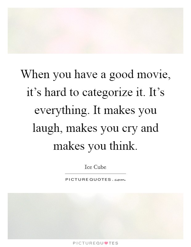 When you have a good movie, it's hard to categorize it. It's everything. It makes you laugh, makes you cry and makes you think. Picture Quote #1