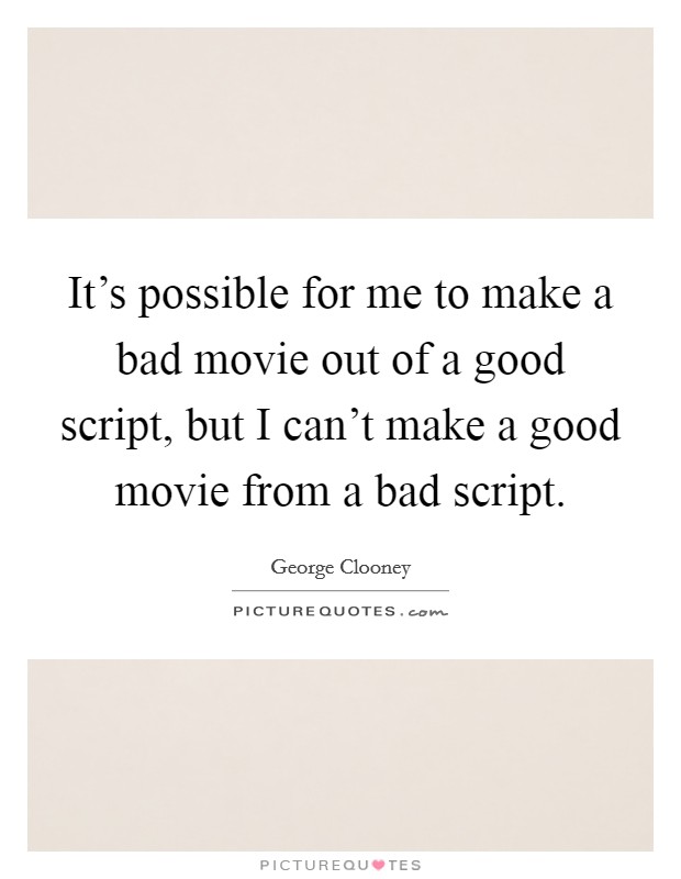 It's possible for me to make a bad movie out of a good script, but I can't make a good movie from a bad script. Picture Quote #1