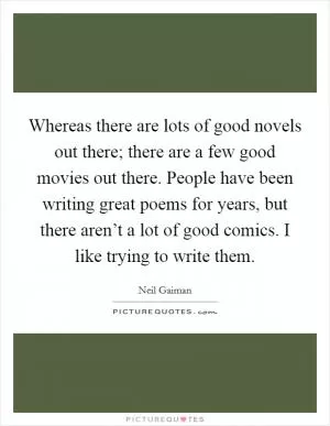 Whereas there are lots of good novels out there; there are a few good movies out there. People have been writing great poems for years, but there aren’t a lot of good comics. I like trying to write them Picture Quote #1