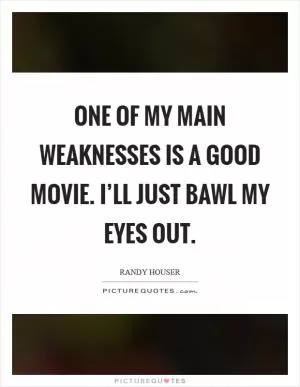One of my main weaknesses is a good movie. I’ll just bawl my eyes out Picture Quote #1
