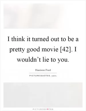I think it turned out to be a pretty good movie [42]. I wouldn’t lie to you Picture Quote #1