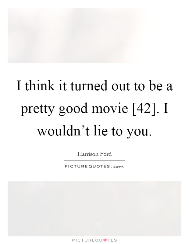 I think it turned out to be a pretty good movie [42]. I wouldn't lie to you. Picture Quote #1