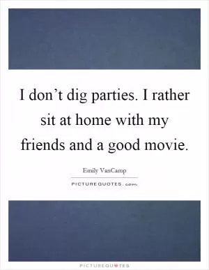 I don’t dig parties. I rather sit at home with my friends and a good movie Picture Quote #1