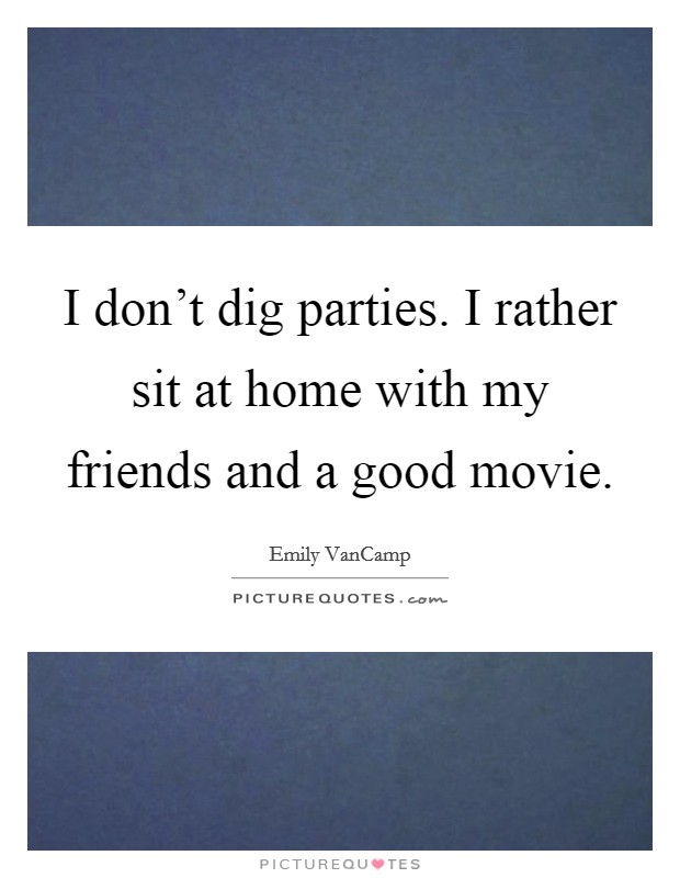 I don't dig parties. I rather sit at home with my friends and a good movie. Picture Quote #1