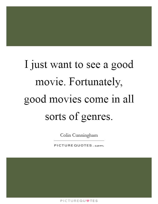 I just want to see a good movie. Fortunately, good movies come in all sorts of genres. Picture Quote #1