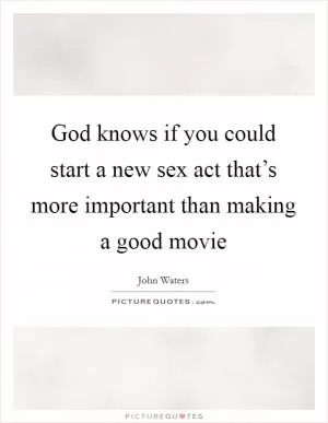 God knows if you could start a new sex act that’s more important than making a good movie Picture Quote #1