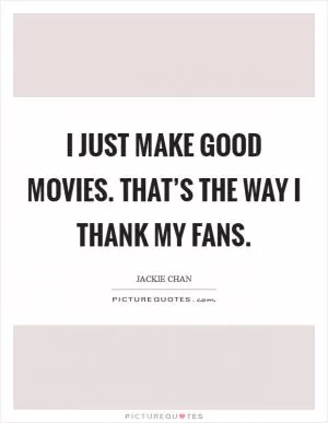 I just make good movies. That’s the way I thank my fans Picture Quote #1