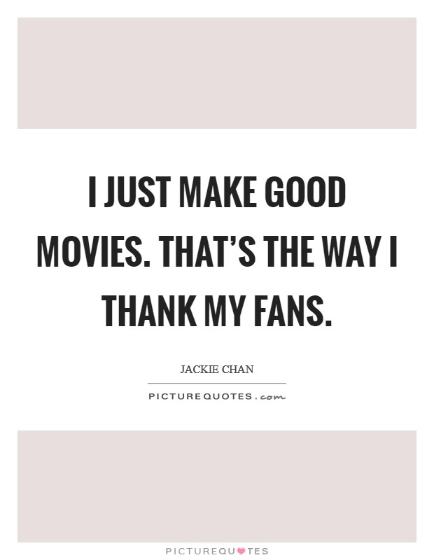 I just make good movies. That's the way I thank my fans. Picture Quote #1