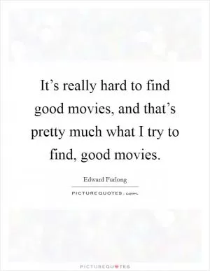 It’s really hard to find good movies, and that’s pretty much what I try to find, good movies Picture Quote #1