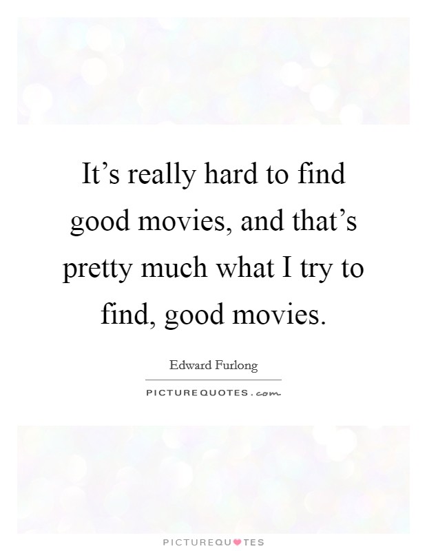 It's really hard to find good movies, and that's pretty much what I try to find, good movies. Picture Quote #1