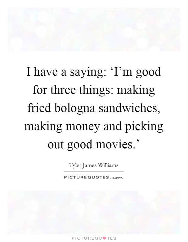 I have a saying: ‘I'm good for three things: making fried bologna sandwiches, making money and picking out good movies.' Picture Quote #1