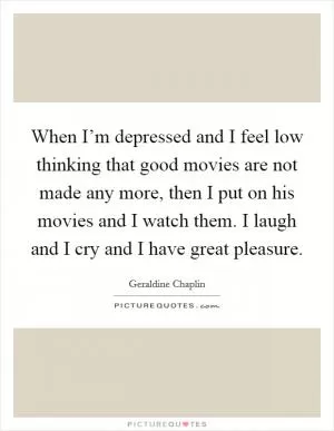 When I’m depressed and I feel low thinking that good movies are not made any more, then I put on his movies and I watch them. I laugh and I cry and I have great pleasure Picture Quote #1