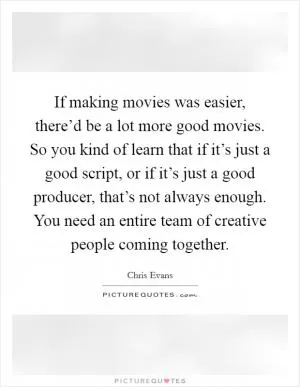 If making movies was easier, there’d be a lot more good movies. So you kind of learn that if it’s just a good script, or if it’s just a good producer, that’s not always enough. You need an entire team of creative people coming together Picture Quote #1