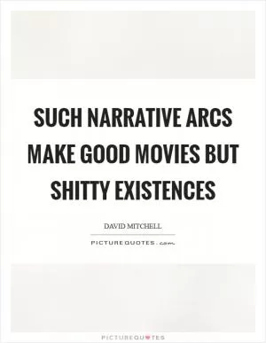 Such narrative arcs make good movies but shitty existences Picture Quote #1