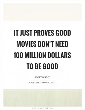 It just proves good movies don’t need 100 million dollars to be good Picture Quote #1