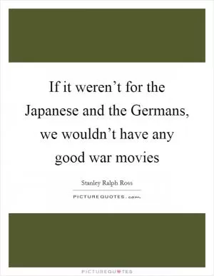 If it weren’t for the Japanese and the Germans, we wouldn’t have any good war movies Picture Quote #1