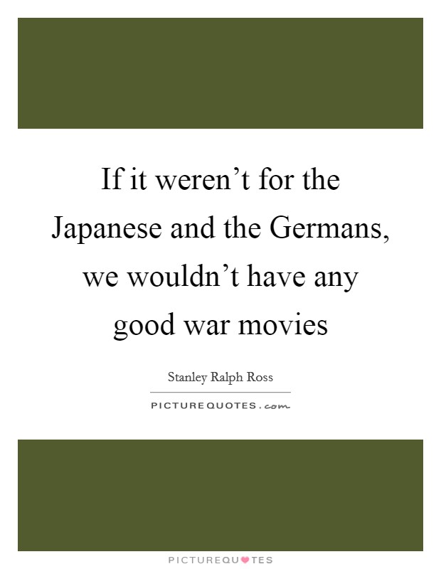 If it weren't for the Japanese and the Germans, we wouldn't have any good war movies Picture Quote #1