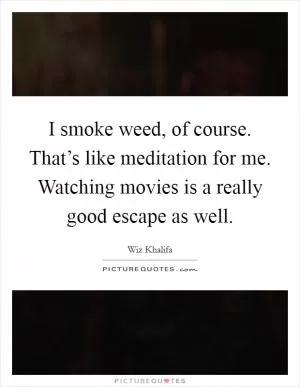 I smoke weed, of course. That’s like meditation for me. Watching movies is a really good escape as well Picture Quote #1