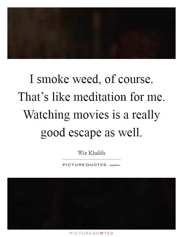 I smoke weed, of course. That's like meditation for me. Watching movies is a really good escape as well. Picture Quote #1