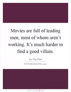 Movies are full of leading men, most of whom aren’t working. It’s much harder to find a good villain Picture Quote #1