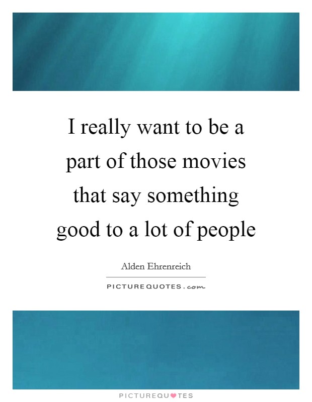 I really want to be a part of those movies that say something good to a lot of people Picture Quote #1