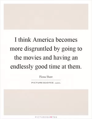 I think America becomes more disgruntled by going to the movies and having an endlessly good time at them Picture Quote #1